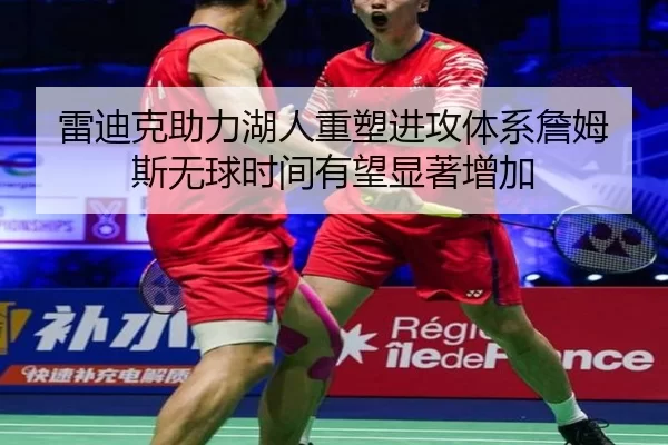 雷迪克助力湖人重塑进攻体系詹姆斯无球时间有望显著增加