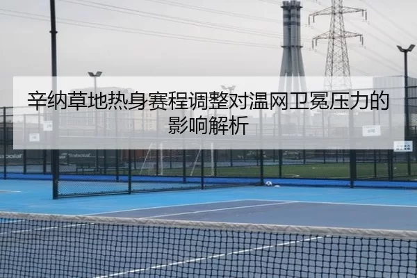 辛纳草地热身赛程调整对温网卫冕压力的影响解析