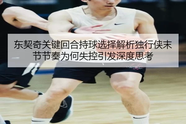 东契奇关键回合持球选择解析独行侠末节节奏为何失控引发深度思考