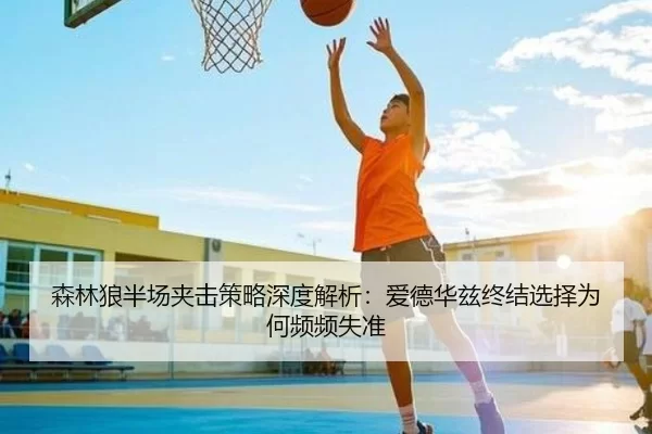 森林狼半场夹击策略深度解析：爱德华兹终结选择为何频频失准
